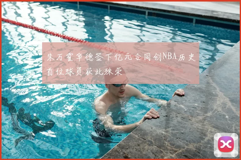 朱万霍华德签下亿元合同创NBA历史首位球员获此殊荣