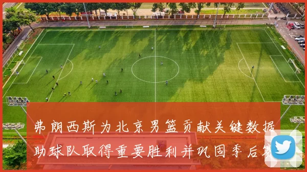 弗朗西斯为北京男篮贡献关键数据助球队取得重要胜利并巩固季后赛形势