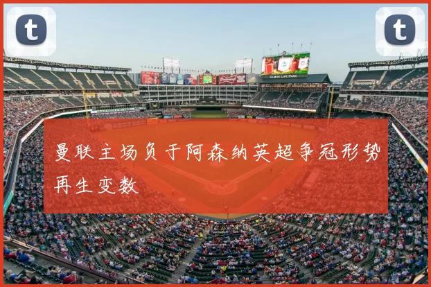 曼联主场负于阿森纳英超争冠形势再生变数