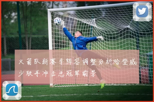 火箭队新赛季阵容调整分析哈登威少联手冲击总冠军前景