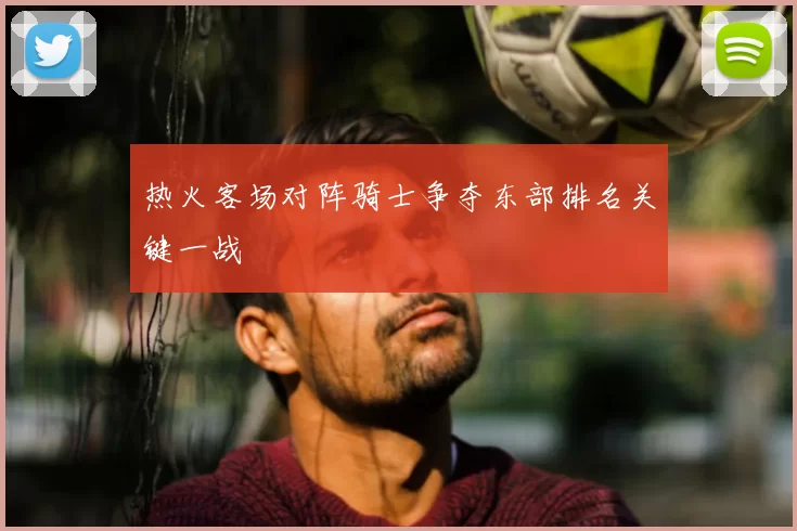 热火客场对阵骑士争夺东部排名关键一战