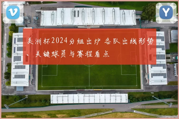 美洲杯2024分组出炉 各队出线形势、关键球员与赛程看点