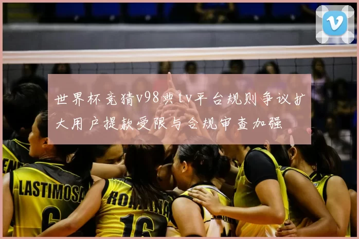 世界杯竞猜v98典tv平台规则争议扩大用户提款受限与合规审查加强