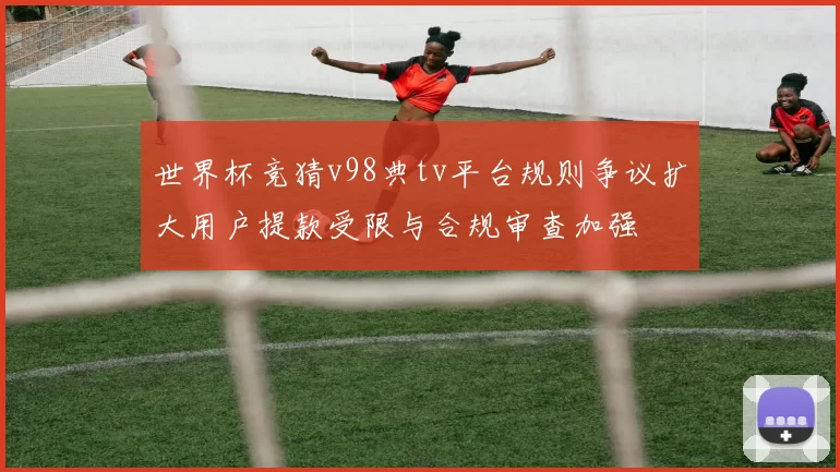 世界杯竞猜v98典tv平台规则争议扩大用户提款受限与合规审查加强