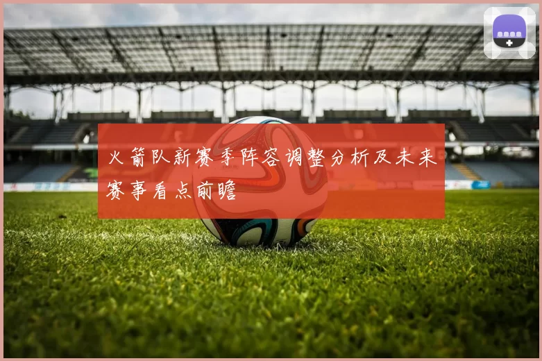 火箭队新赛季阵容调整分析及未来赛事看点前瞻