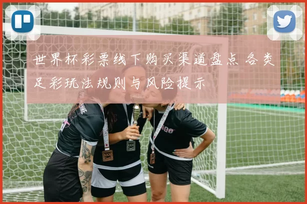 世界杯彩票线下购买渠道盘点 各类足彩玩法规则与风险提示